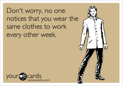 Don't worry, no one
notices that you wear the
same clothes to work
every other week.