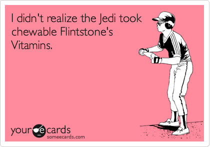 I didn't realize the Jedi took
chewable Flintstone's
Vitamins.