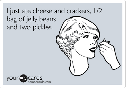 I just ate cheese and crackers, 1/2 bag of jelly beansand two pickles.