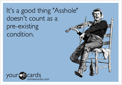 It's a good thing "Asshole" 
doesn't count as a
pre-existing
condition.