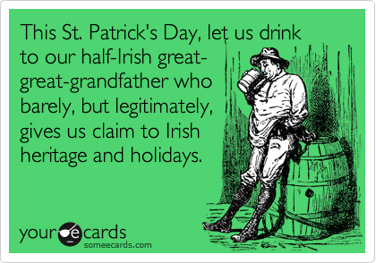 This St. Patrick's Day, let us drink
to our half-Irish great-
great-grandfather who
barely, but legitimately,
gives us claim to Irish
heritage and holidays.