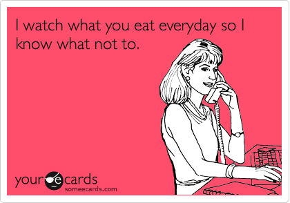 I watch what you eat everyday so I know what not to. 