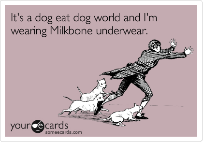 It's a dog eat dog world and I'm wearing Milkbone underwear.