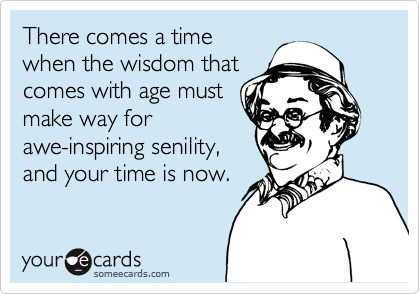 There comes a timewhen the wisdom thatcomes with age mustmake way forawe-inspiring senility,and your time is now.