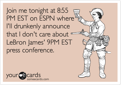 Join me tonight at 8:55
PM EST on ESPN where 
I'll drunkenly announce
that I don't care about
LeBron James' 9PM EST 
press conference.
 