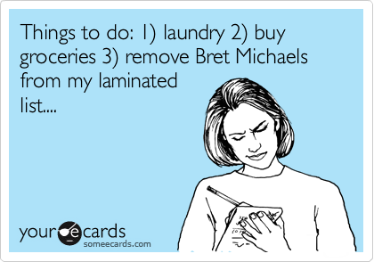 Things to do: 1%29 laundry 2%29 buy groceries 3%29 remove Bret Michaels from my laminated
list....