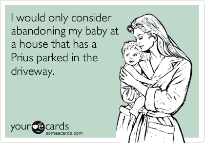 I would only considerabandoning my baby at a house that has aPrius parked in thedriveway.