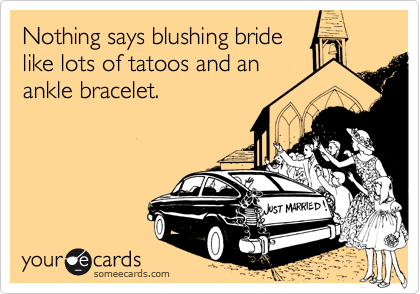 Nothing says blushing bride
like lots of tatoos and an
ankle bracelet.