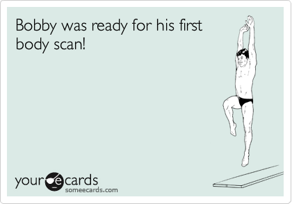 Bobby was ready for his first
body scan!