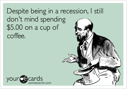 Despite being in a recession, I still don't mind spending
%245.00 on a cup of
coffee.