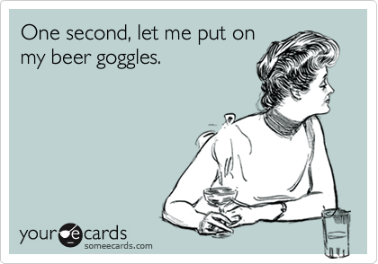 One second, let me put on
my beer goggles.