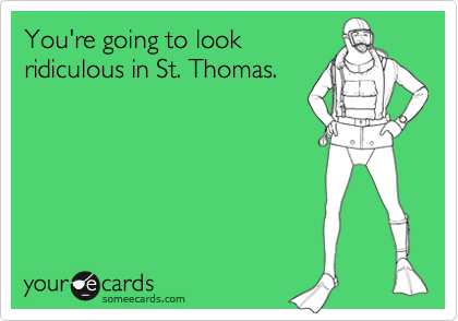 You're going to look
ridiculous in St. Thomas.