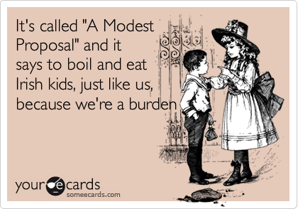 It's called "A Modest
Proposal" and it
says to boil and eat
Irish kids, just like us,
because we're a burden