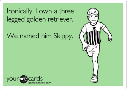 Ironically, I own a three
legged golden retriever.

We named him Skippy.