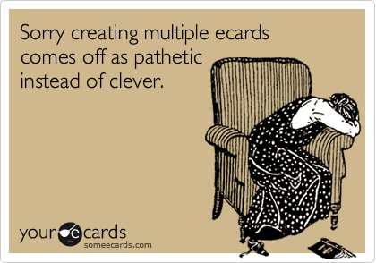 Sorry creating multiple ecards comes off as patheticinstead of clever.