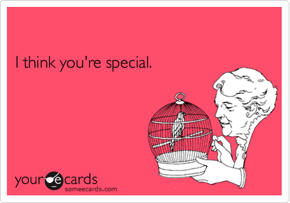 I think you're special.