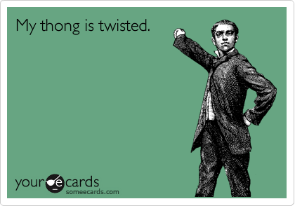 My thong is twisted.