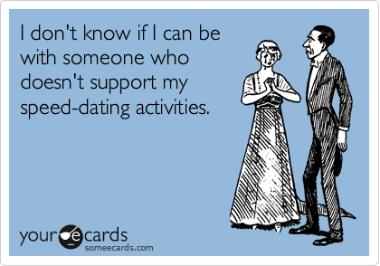 I don't know if I can be
with someone who
doesn't support my
speed-dating activities.