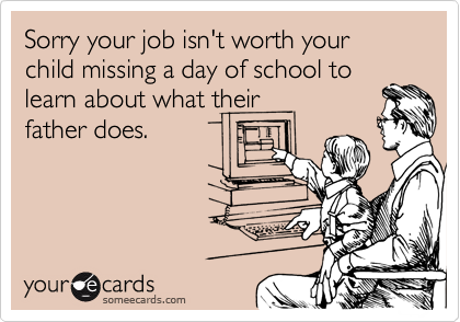 Sorry your job isn't worth your child missing a day of school to
learn about what their 
father does.