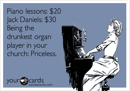 Piano lessons: $20
Jack Daniels: $30
Being the
drunkest organ
player in your
church: Priceless.
