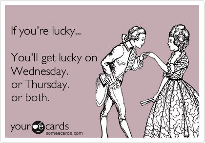 If you're lucky...You'll get lucky onWednesday.or Thursday.or both.