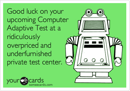 Good luck on yourupcoming ComputerAdaptive Test at aridiculouslyoverpriced andunderfurnishedprivate test center.