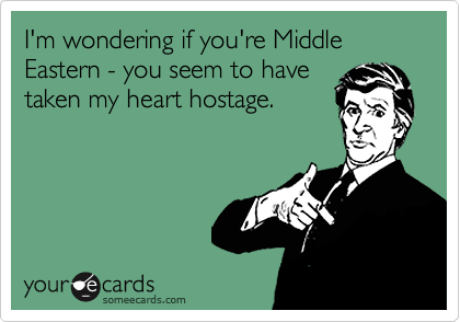 I'm wondering if you're Middle Eastern - you seem to have
taken my heart hostage. 