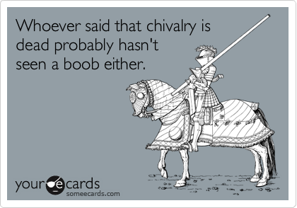 Whoever said that chivalry is
dead probably hasn't
seen a boob either.