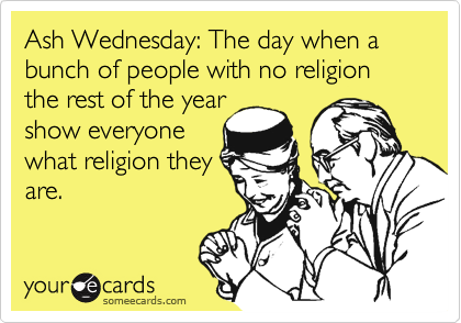 Ash Wednesday: The day when a bunch of people with no religion the rest of the year
show everyone
what religion they
are.