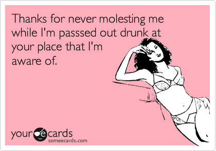 Thanks for never molesting me while I'm passsed out drunk at
your place that I'm
aware of.