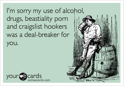 I'm sorry my use of alcohol,
drugs, beastiality porn
and craigslist hookers
was a deal-breaker for
you.