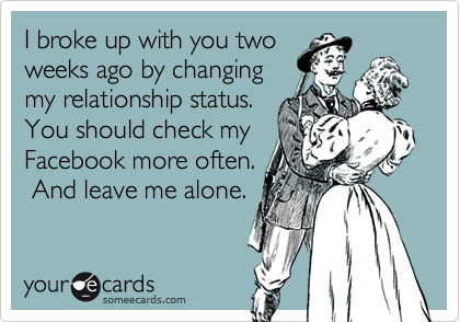 I broke up with you two
weeks ago by changing
my relationship status. 
You should check my
Facebook more often.
 And leave me alone.