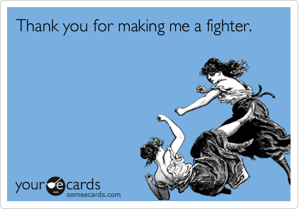 Thank you for making me a fighter.