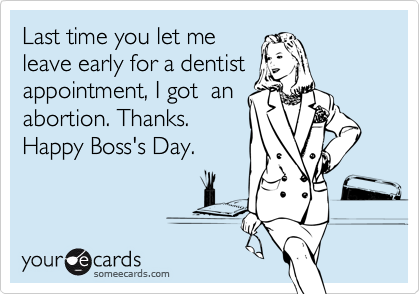 Last time you let me 
leave early for a dentist
appointment, I got  an
abortion. Thanks.  
Happy Boss's Day.