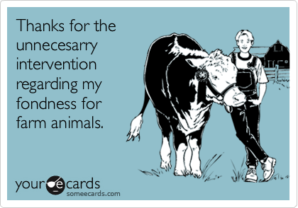 Thanks for theunnecesarryinterventionregarding myfondness forfarm animals.