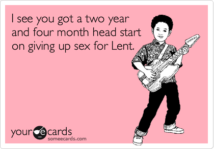 I see you got a two year and four month head starton giving up sex for Lent.