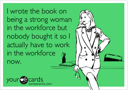 I wrote the book on
being a strong woman
in the workforce but
nobody bought it so I
actually have to work
in the workforce
now.
