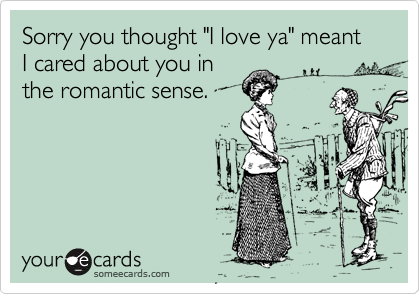 Sorry you thought "I love ya" meant I cared about you inthe romantic sense.