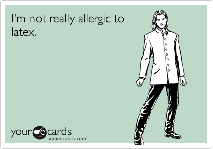 I'm not really allergic to
latex.