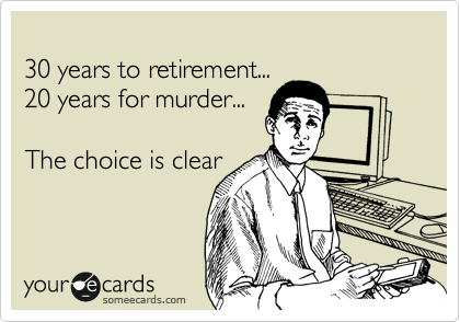 
30 years to retirement...
20 year for murder...

The choice is clear
