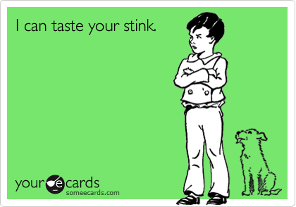 I can taste your stink.