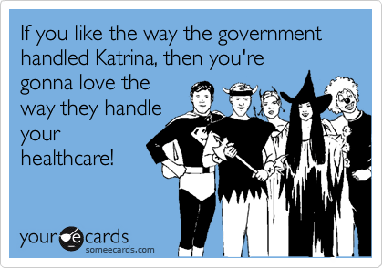If you like the way the government handled Katrina, then you're
gonna love the
way they handle
your
healthcare!