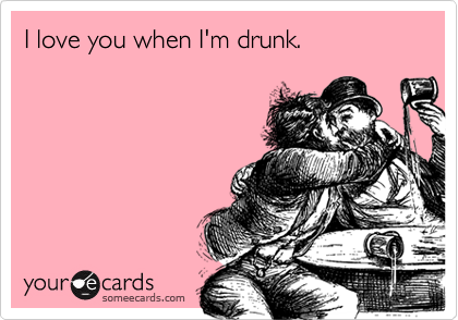 I love you when I'm drunk.