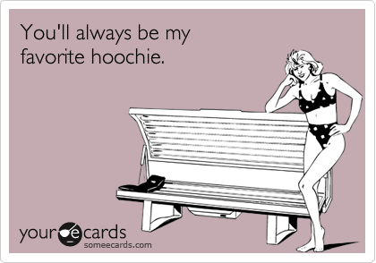 You'll always be myfavorite hoochie.