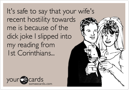 It's safe to say that your wife's recent hostility towards
me is because of the
dick joke I slipped into
my reading from
1st Corinthians...