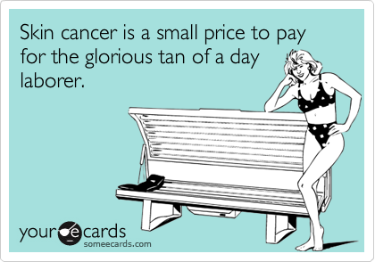 Skin cancer is a small price to pay for the glorious tan of a day
laborer.