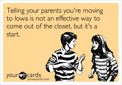 Telling your parents you're moving to Iowa is not an effective way to come out of the closet, but it's a start.