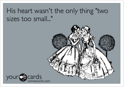 His heart wasn't the only thing "two sizes too small..."