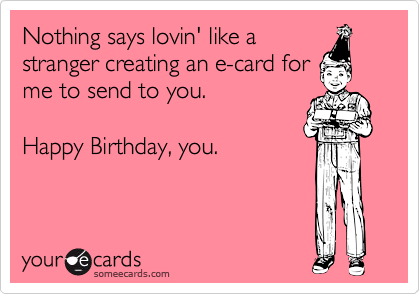Nothing says lovin' like a
stranger creating an e-card for
me to send to you.  

Happy Birthday, you.