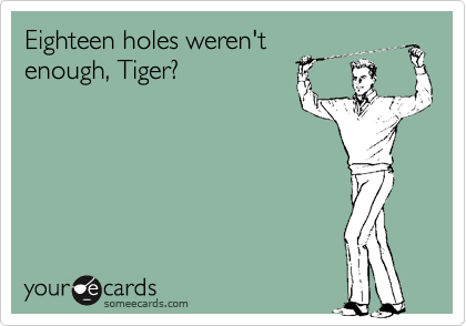 Eighteen holes weren't
enough, Tiger?